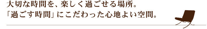 大切な時間を、楽しく過ごせる場所。「過ごす時間」にこだわった心地よい空間。