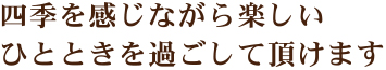 四季を感じながら楽しいひとときを過ごして頂けます