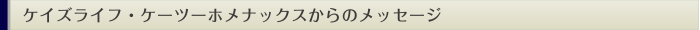 ケイズライフ・ケーツーホメナックスからのメッセージ